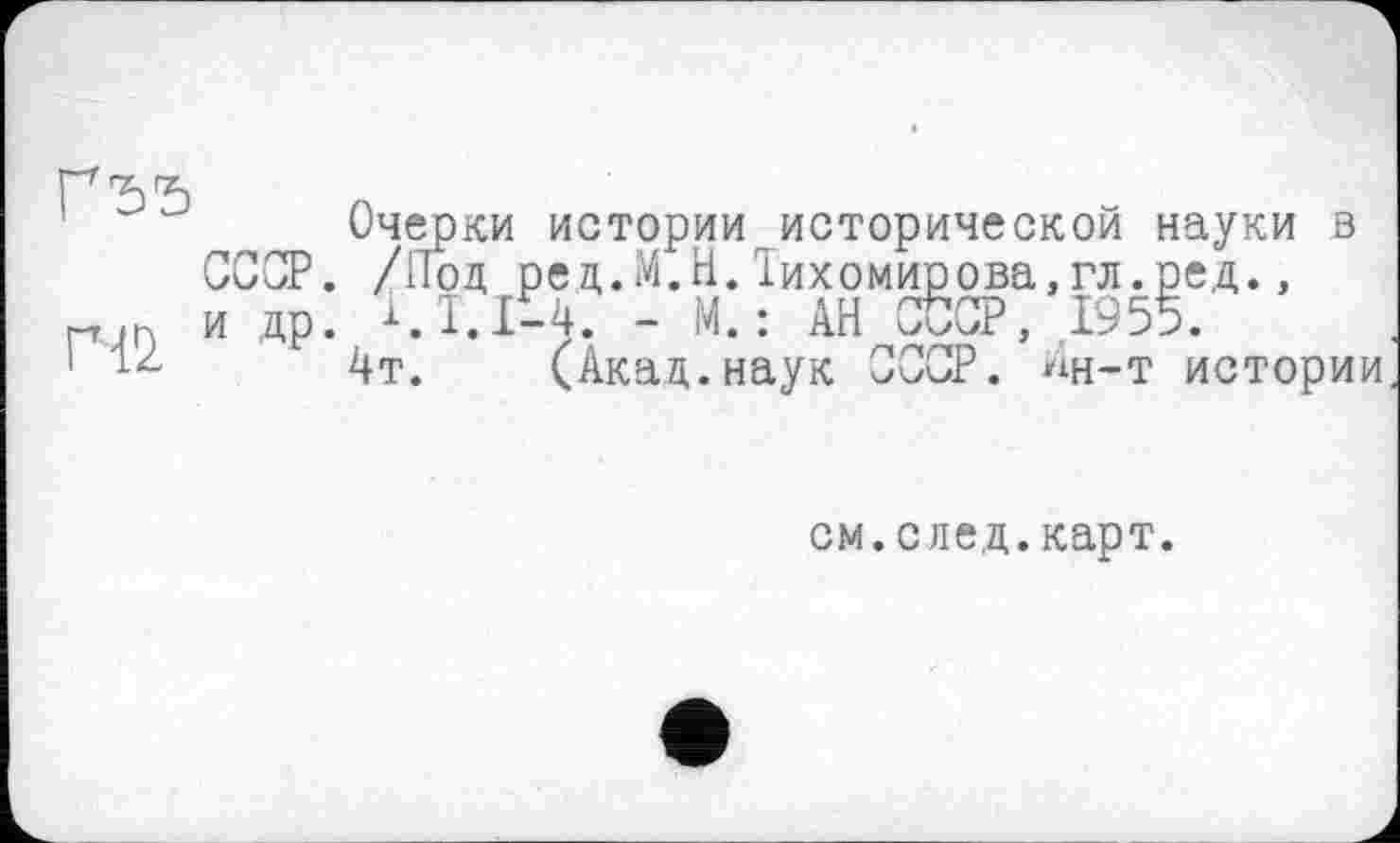 ﻿Гђђ
ГЧ2,
Очерки истории исторической науки в СССР. /Под ред.М.Н.Тихомирова,гл.ред., и др. <1.1-4. - М.: АН СССР, 1955.
4т. (Акад.наук СССР. Ин-т истории
см.след.карт.